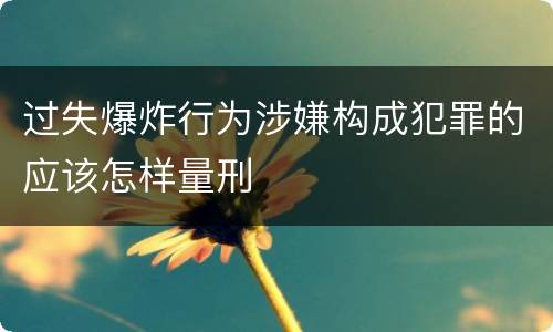 过失爆炸行为涉嫌构成犯罪的应该怎样量刑