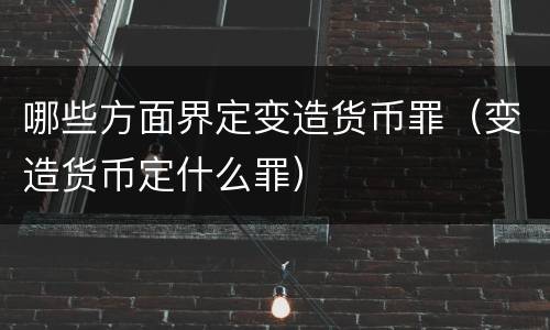 哪些方面界定变造货币罪（变造货币定什么罪）