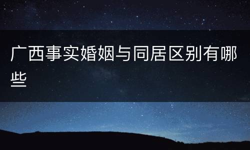 广西事实婚姻与同居区别有哪些