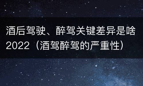 酒后驾驶、醉驾关键差异是啥2022（酒驾醉驾的严重性）