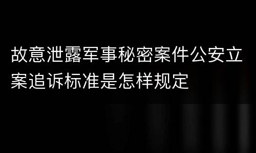 故意泄露军事秘密案件公安立案追诉标准是怎样规定