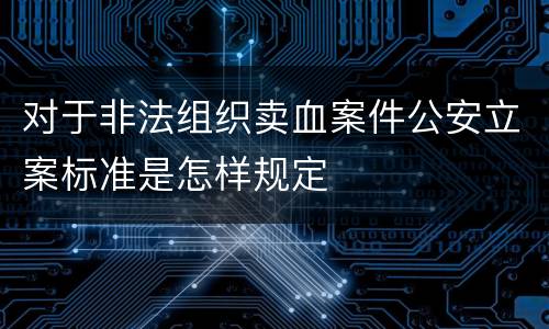 对于非法组织卖血案件公安立案标准是怎样规定