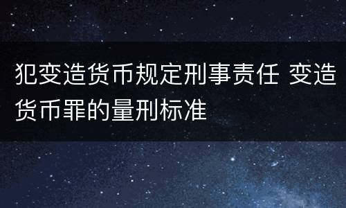 犯变造货币规定刑事责任 变造货币罪的量刑标准