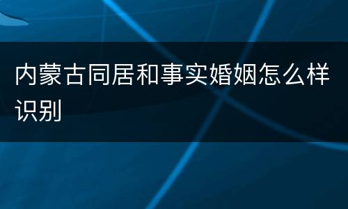 内蒙古同居和事实婚姻怎么样识别
