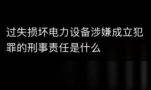 过失损坏电力设备涉嫌成立犯罪的刑事责任是什么