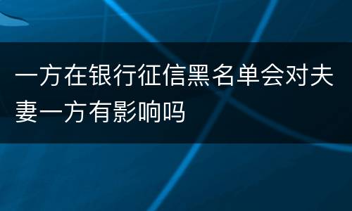 一方在银行征信黑名单会对夫妻一方有影响吗