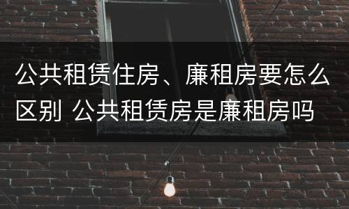 公共租赁住房、廉租房要怎么区别 公共租赁房是廉租房吗
