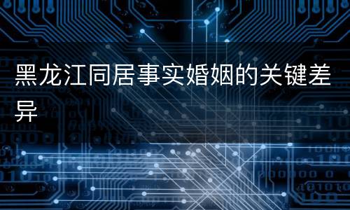 黑龙江同居事实婚姻的关键差异