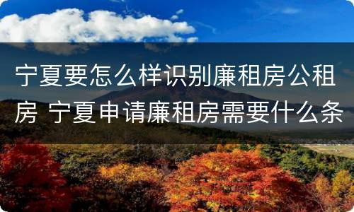 宁夏要怎么样识别廉租房公租房 宁夏申请廉租房需要什么条件和资料