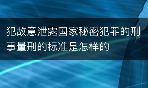 犯故意泄露国家秘密犯罪的刑事量刑的标准是怎样的
