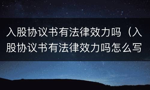 入股协议书有法律效力吗（入股协议书有法律效力吗怎么写）
