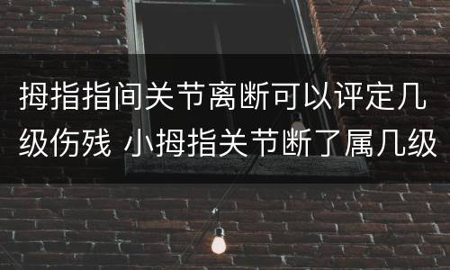 拇指指间关节离断可以评定几级伤残 小拇指关节断了属几级伤残