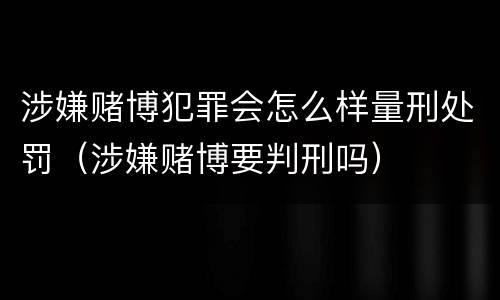 涉嫌赌博犯罪会怎么样量刑处罚（涉嫌赌博要判刑吗）