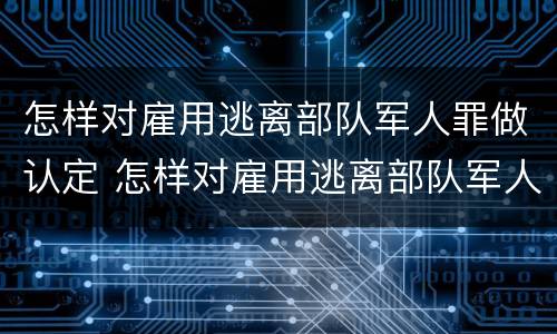 怎样对雇用逃离部队军人罪做认定 怎样对雇用逃离部队军人罪做认定