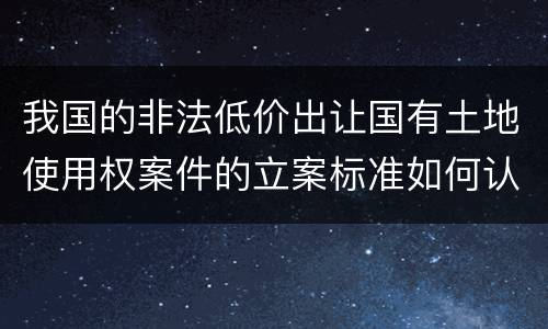 我国的非法低价出让国有土地使用权案件的立案标准如何认定
