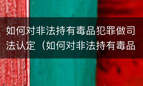 如何对非法持有毒品犯罪做司法认定（如何对非法持有毒品犯罪做司法认定申请）
