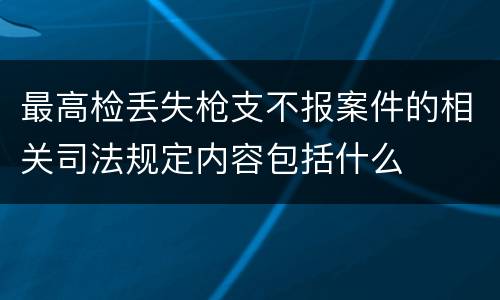 最高检丢失枪支不报案件的相关司法规定内容包括什么