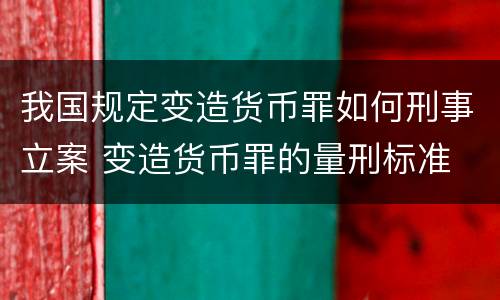 我国规定变造货币罪如何刑事立案 变造货币罪的量刑标准