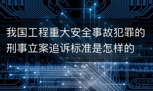 我国工程重大安全事故犯罪的刑事立案追诉标准是怎样的
