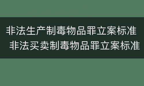 非法生产制毒物品罪立案标准 非法买卖制毒物品罪立案标准