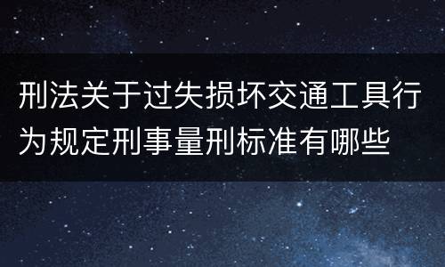 刑法关于过失损坏交通工具行为规定刑事量刑标准有哪些