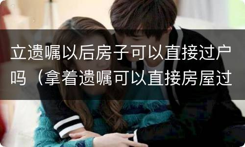 立遗嘱以后房子可以直接过户吗（拿着遗嘱可以直接房屋过户吗）