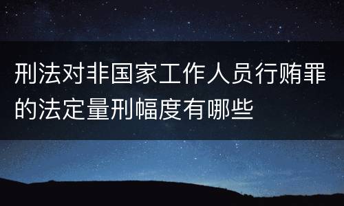 刑法对非国家工作人员行贿罪的法定量刑幅度有哪些