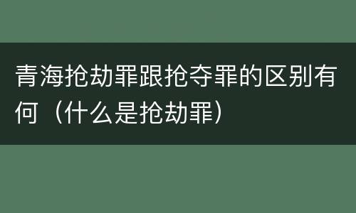 青海抢劫罪跟抢夺罪的区别有何（什么是抢劫罪）