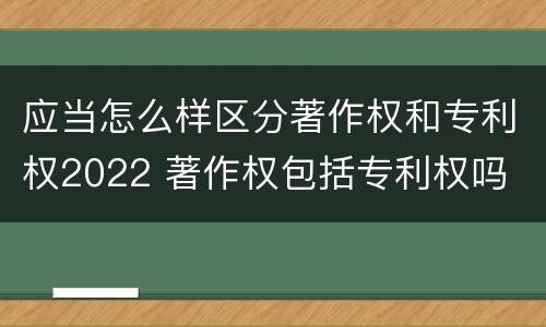 应当怎么样区分著作权和专利权2022 著作权包括专利权吗