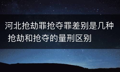 河北抢劫罪抢夺罪差别是几种 抢劫和抢夺的量刑区别