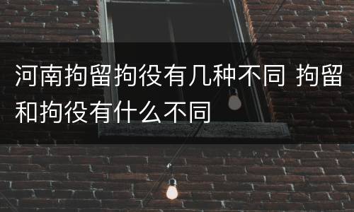 河南拘留拘役有几种不同 拘留和拘役有什么不同