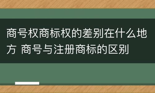 商号权商标权的差别在什么地方 商号与注册商标的区别