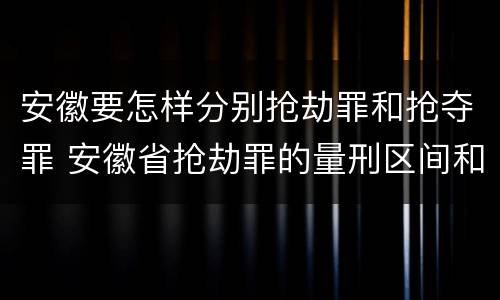 安徽要怎样分别抢劫罪和抢夺罪 安徽省抢劫罪的量刑区间和量刑情节