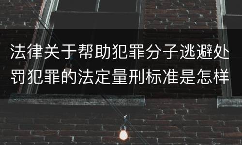 法律关于帮助犯罪分子逃避处罚犯罪的法定量刑标准是怎样的