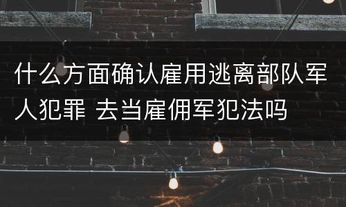 什么方面确认雇用逃离部队军人犯罪 去当雇佣军犯法吗
