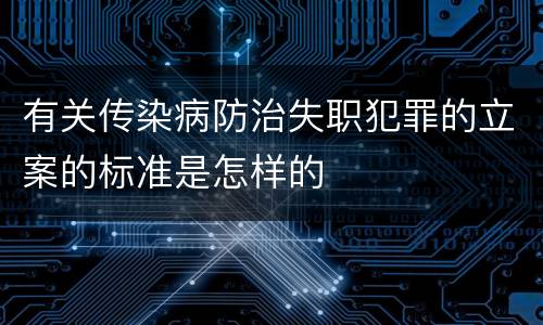 有关传染病防治失职犯罪的立案的标准是怎样的