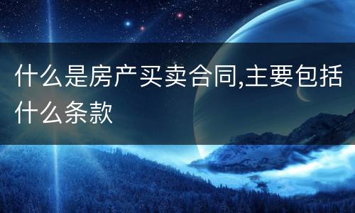 什么是房产买卖合同,主要包括什么条款