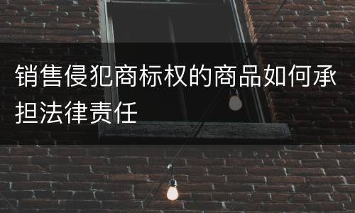 销售侵犯商标权的商品如何承担法律责任