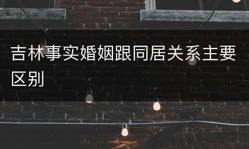吉林事实婚姻跟同居关系主要区别