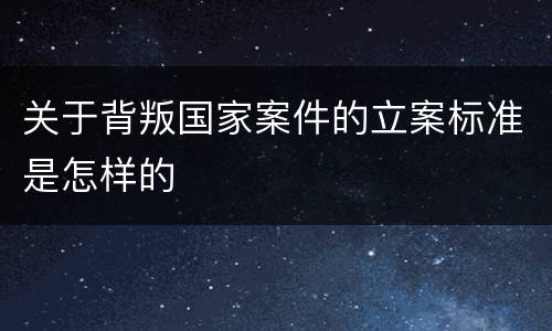 关于背叛国家案件的立案标准是怎样的