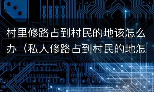 村里修路占到村民的地该怎么办（私人修路占到村民的地怎么办）