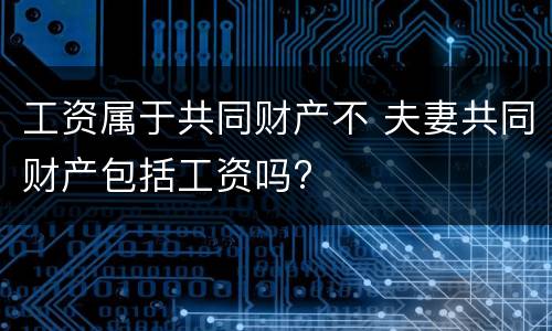 工资属于共同财产不 夫妻共同财产包括工资吗?