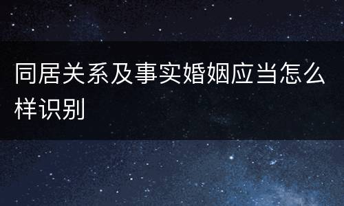 同居关系及事实婚姻应当怎么样识别