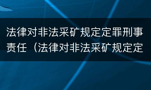 法律对非法采矿规定定罪刑事责任（法律对非法采矿规定定罪刑事责任的认定）