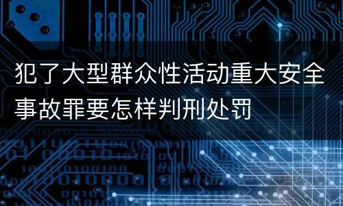 犯了大型群众性活动重大安全事故罪要怎样判刑处罚