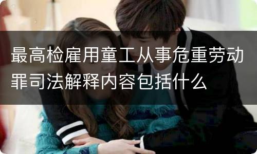 最高检雇用童工从事危重劳动罪司法解释内容包括什么