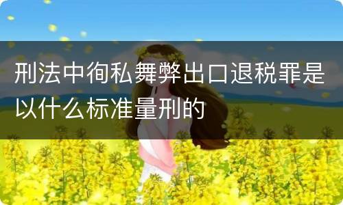 刑法中徇私舞弊出口退税罪是以什么标准量刑的