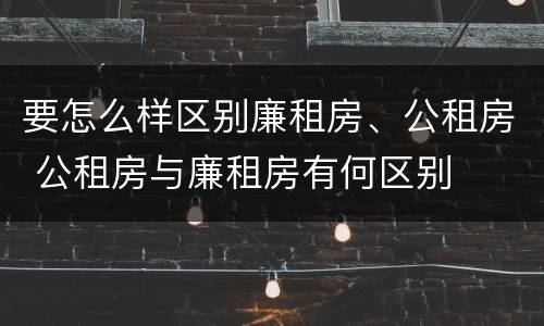 要怎么样区别廉租房、公租房 公租房与廉租房有何区别