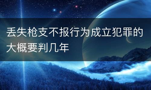 丢失枪支不报行为成立犯罪的大概要判几年
