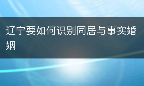 辽宁要如何识别同居与事实婚姻